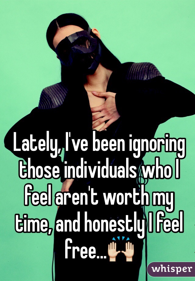 Lately, I've been ignoring those individuals who I feel aren't worth my time, and honestly I feel free...🙌