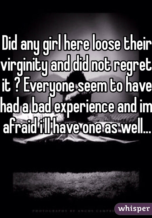 Did any girl here loose their virginity and did not regret it ? Everyone seem to have had a bad experience and im afraid i'll have one as well... 