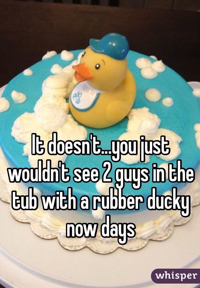 It doesn't...you just wouldn't see 2 guys in the tub with a rubber ducky now days 