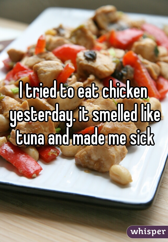 I tried to eat chicken yesterday. it smelled like tuna and made me sick