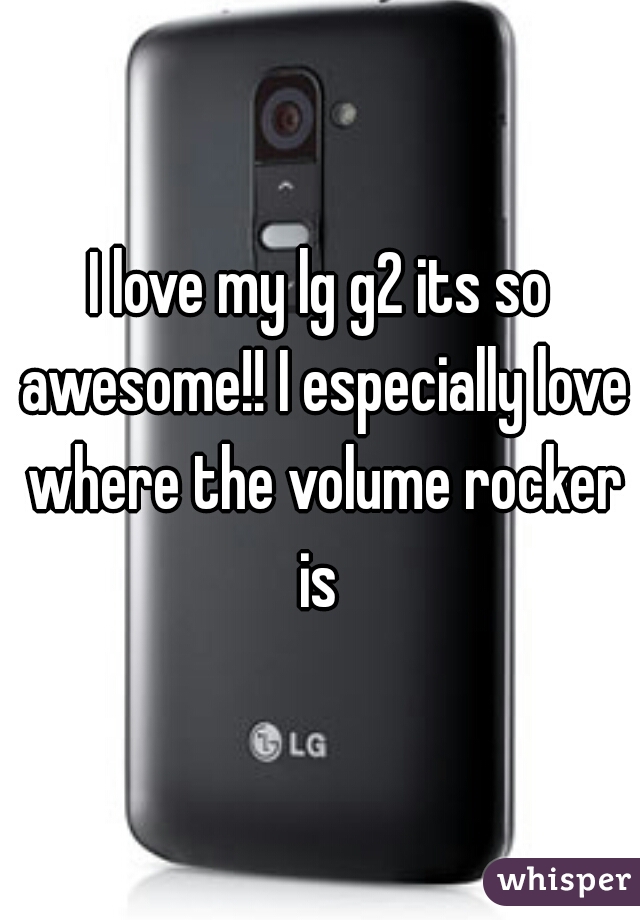 I love my lg g2 its so awesome!! I especially love where the volume rocker is 