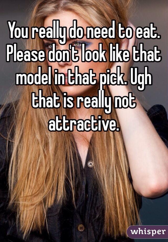 You really do need to eat. Please don't look like that model in that pick. Ugh that is really not attractive.