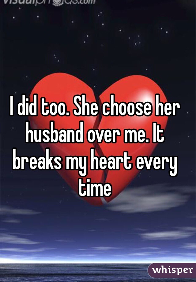 I did too. She choose her husband over me. It breaks my heart every time 