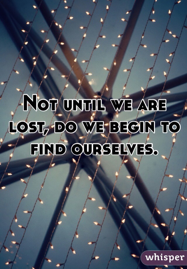 Not until we are lost, do we begin to find ourselves. 