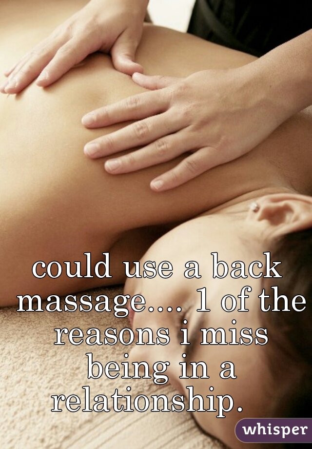could use a back massage.... 1 of the reasons i miss being in a relationship.   