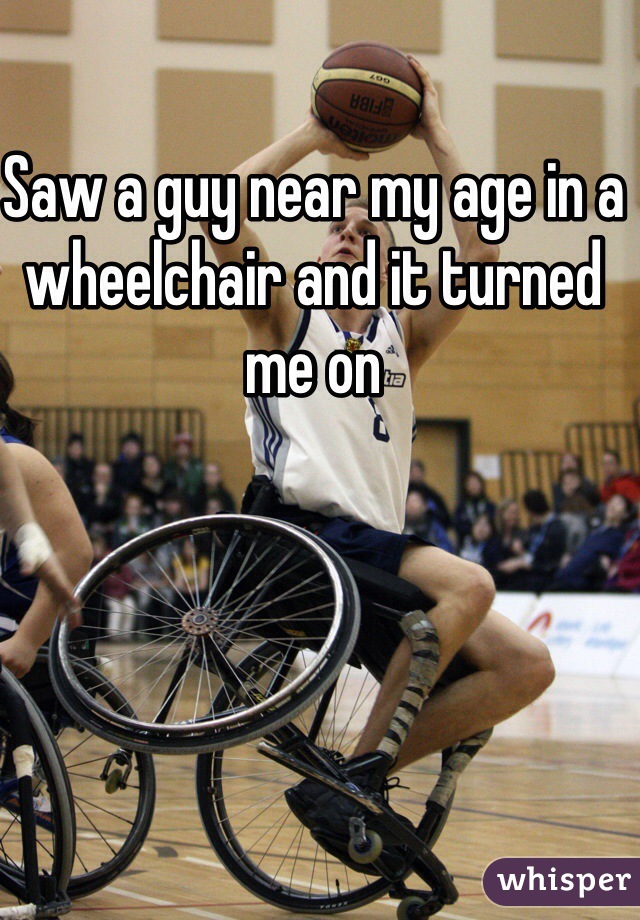 Saw a guy near my age in a wheelchair and it turned me on