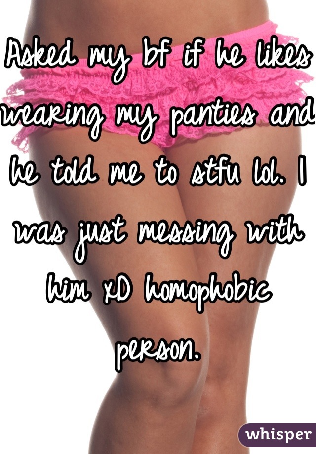 Asked my bf if he likes wearing my panties and he told me to stfu lol. I was just messing with him xD homophobic person.