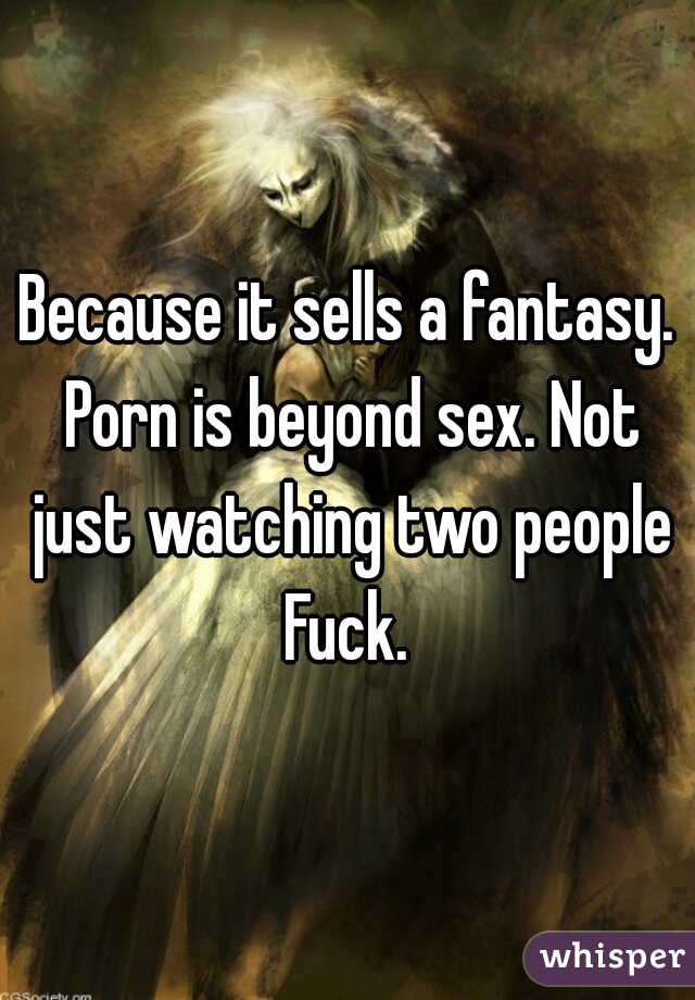 Because it sells a fantasy. Porn is beyond sex. Not just watching two people Fuck. 