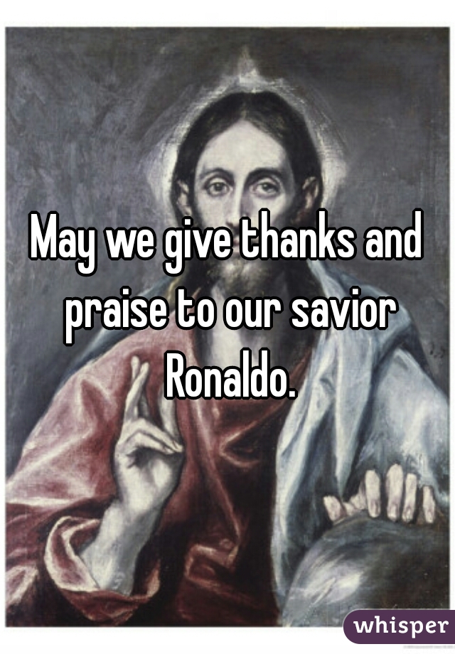 May we give thanks and praise to our savior Ronaldo.
