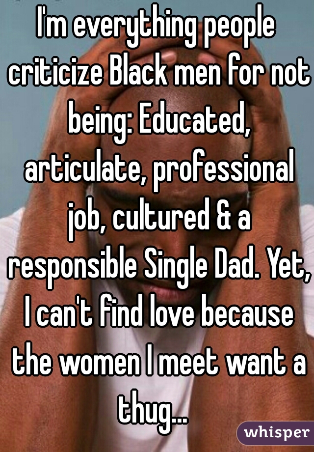 I'm everything people criticize Black men for not being: Educated, articulate, professional job, cultured & a responsible Single Dad. Yet, I can't find love because the women I meet want a thug...  