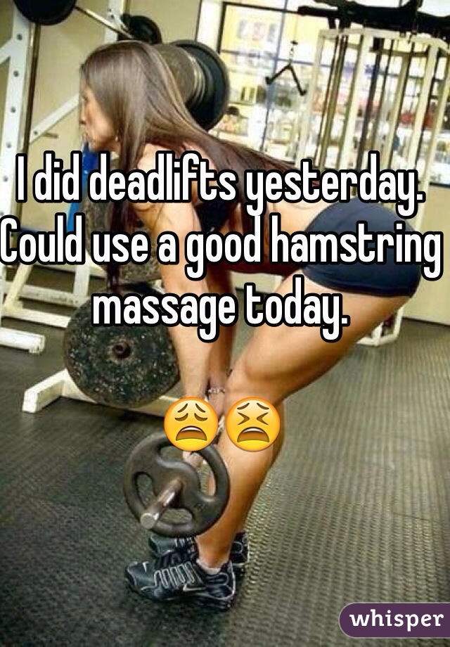 I did deadlifts yesterday. Could use a good hamstring massage today. 

😩😫