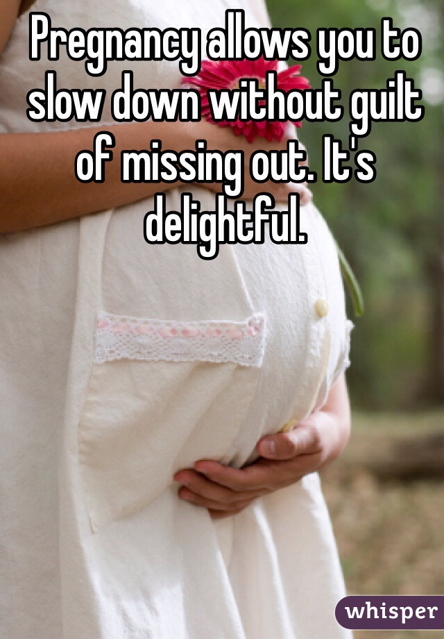 Pregnancy allows you to slow down without guilt of missing out. It's delightful.