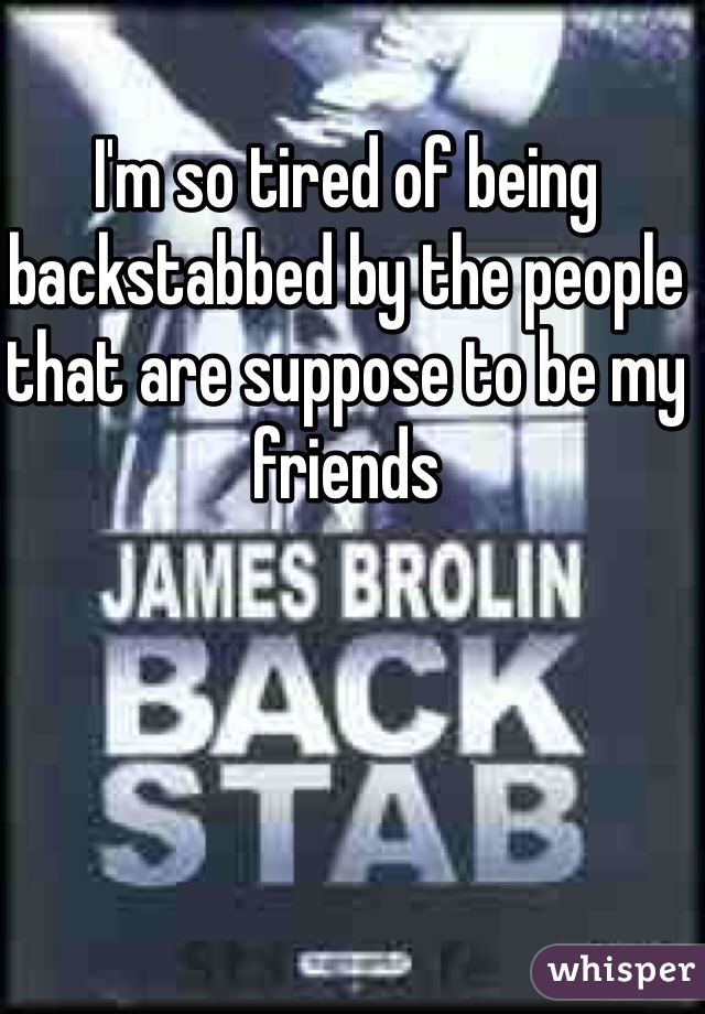 I'm so tired of being backstabbed by the people that are suppose to be my friends 