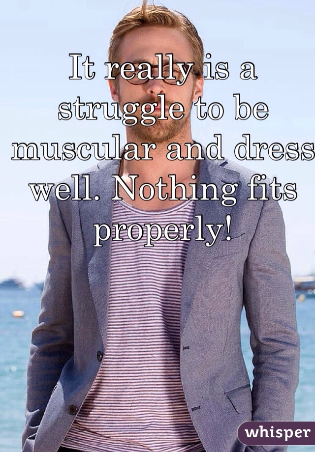 It really is a struggle to be muscular and dress well. Nothing fits properly! 