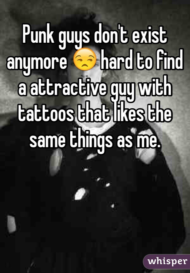 Punk guys don't exist anymore 😒 hard to find a attractive guy with tattoos that likes the same things as me. 