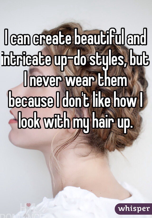 I can create beautiful and intricate up-do styles, but I never wear them because I don't like how I look with my hair up.