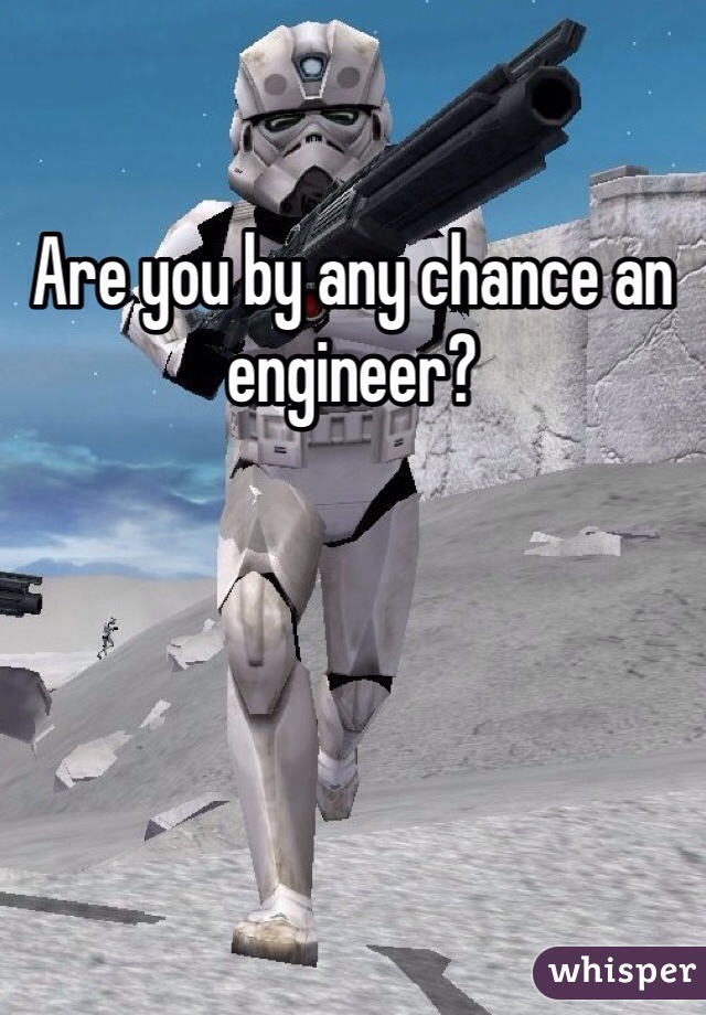 Are you by any chance an engineer?