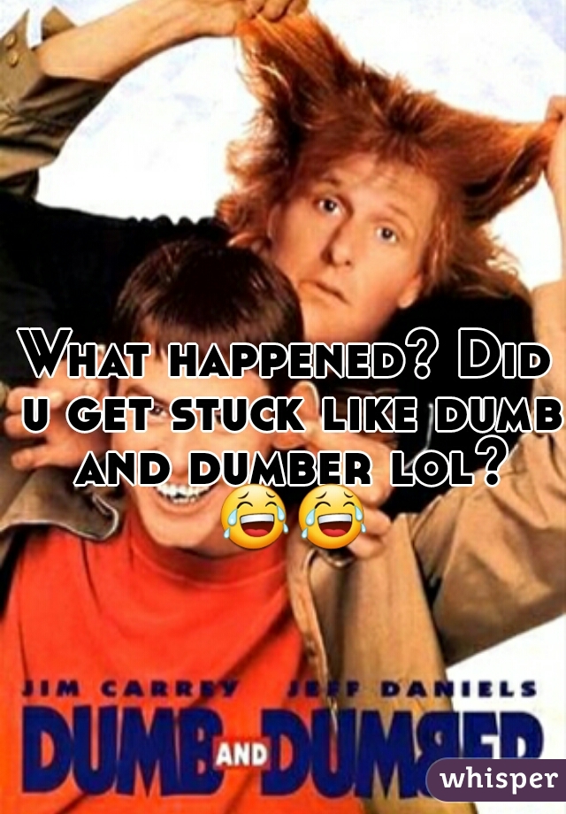 What happened? Did u get stuck like dumb and dumber lol? 😂😂  