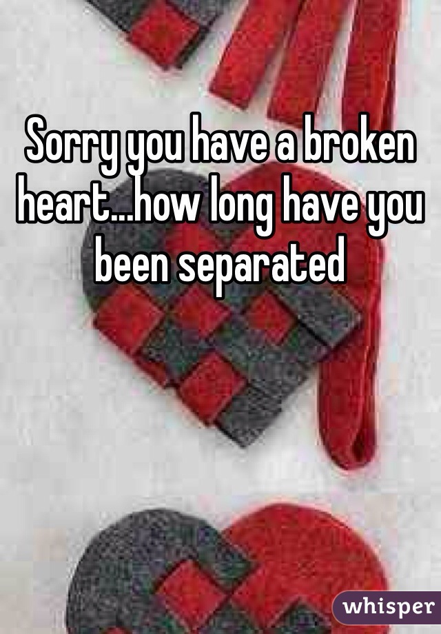 Sorry you have a broken heart...how long have you been separated 