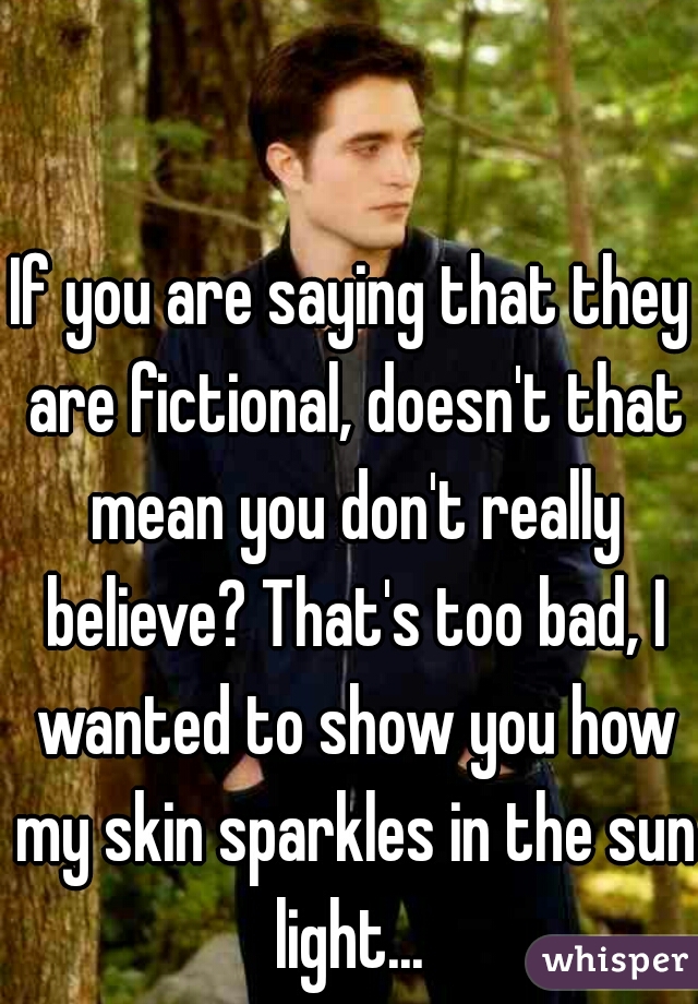 If you are saying that they are fictional, doesn't that mean you don't really believe? That's too bad, I wanted to show you how my skin sparkles in the sun light... 
