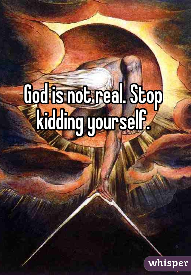 God is not real. Stop kidding yourself. 
