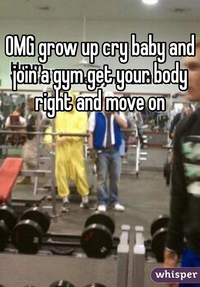 OMG grow up cry baby and join a gym get your body right and move on