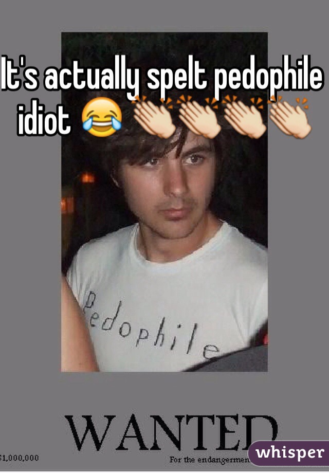 It's actually spelt pedophile idiot 😂 👏👏👏👏