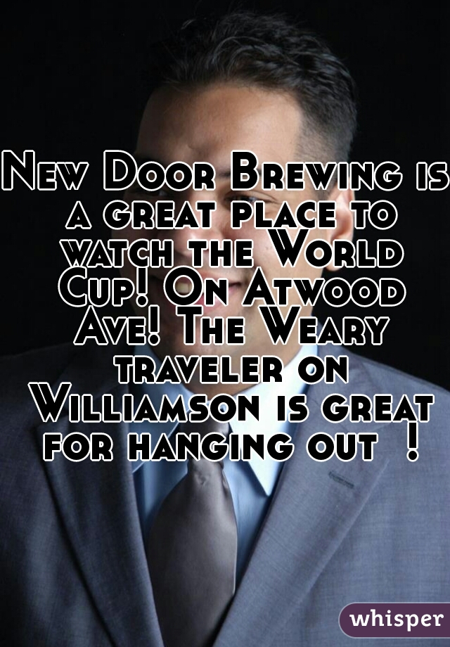 New Door Brewing is a great place to watch the World Cup! On Atwood Ave! The Weary traveler on Williamson is great for hanging out  !