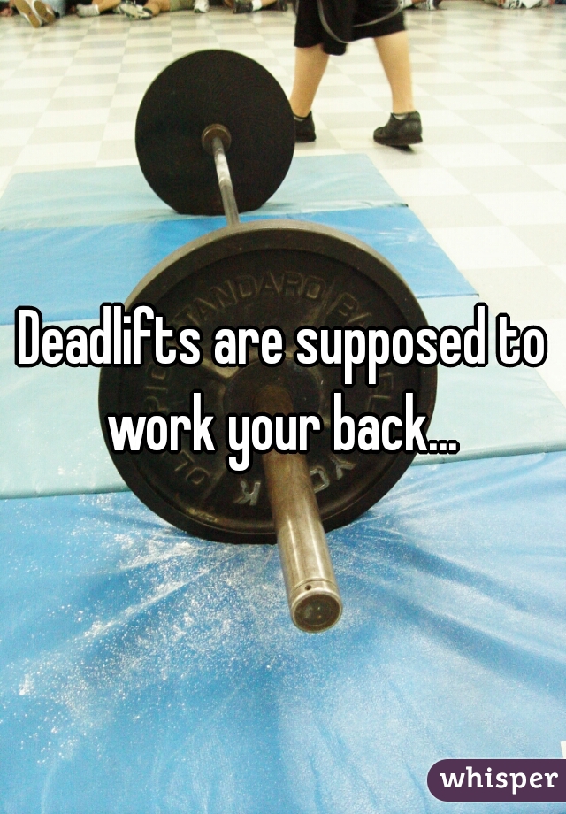Deadlifts are supposed to work your back... 