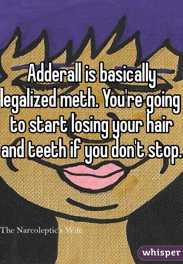 Adderall is basically legalized meth. You're going to start losing your hair and teeth if you don't stop.