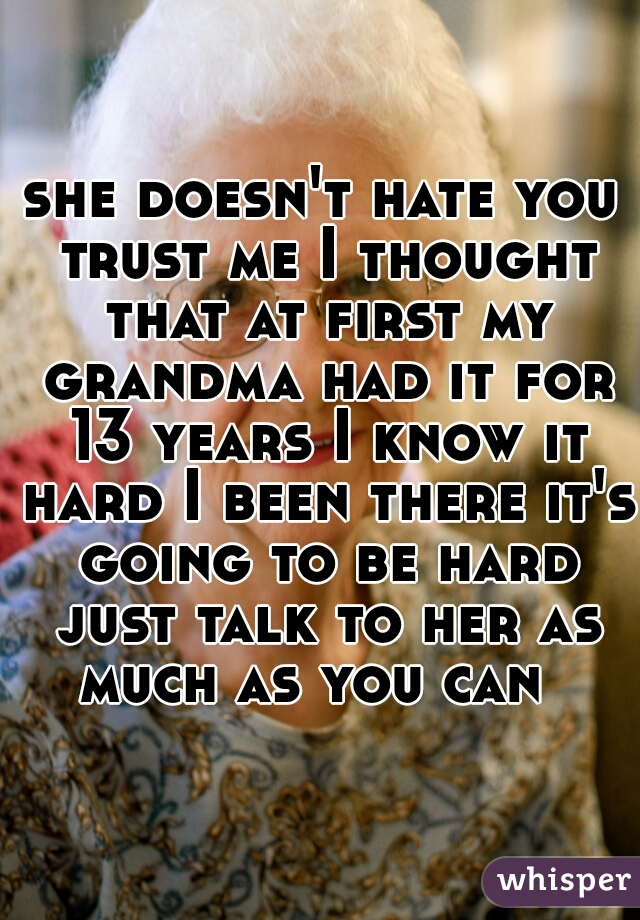 she doesn't hate you trust me I thought that at first my grandma had it for 13 years I know it hard I been there it's going to be hard just talk to her as much as you can  