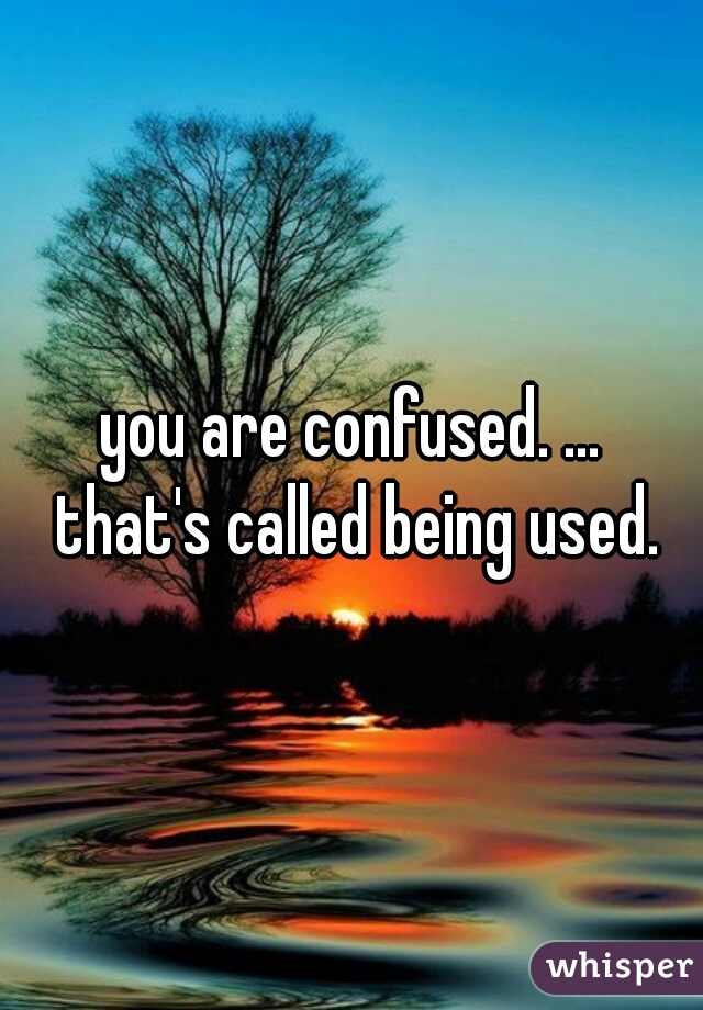 you are confused. ...
 that's called being used.