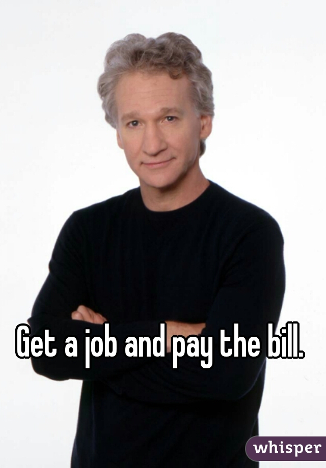 Get a job and pay the bill. 