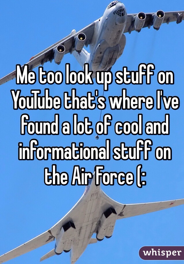 Me too look up stuff on YouTube that's where I've found a lot of cool and informational stuff on the Air Force (: