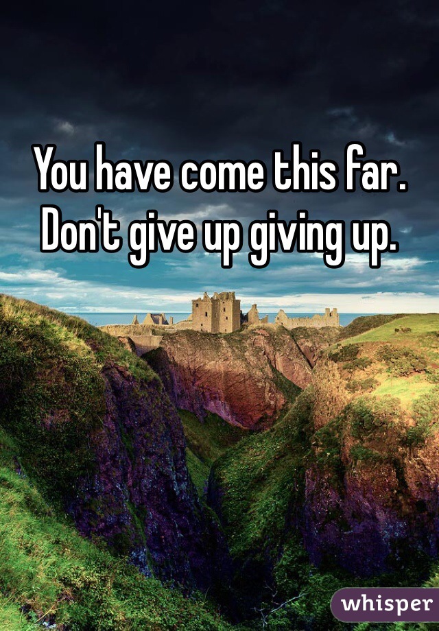 You have come this far. 
Don't give up giving up. 