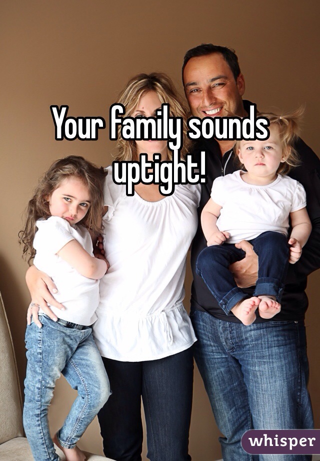 Your family sounds uptight!