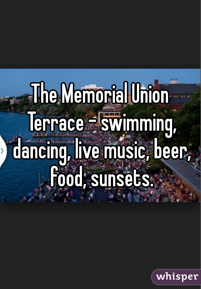 The Memorial Union Terrace - swimming, dancing, live music, beer, food, sunsets.