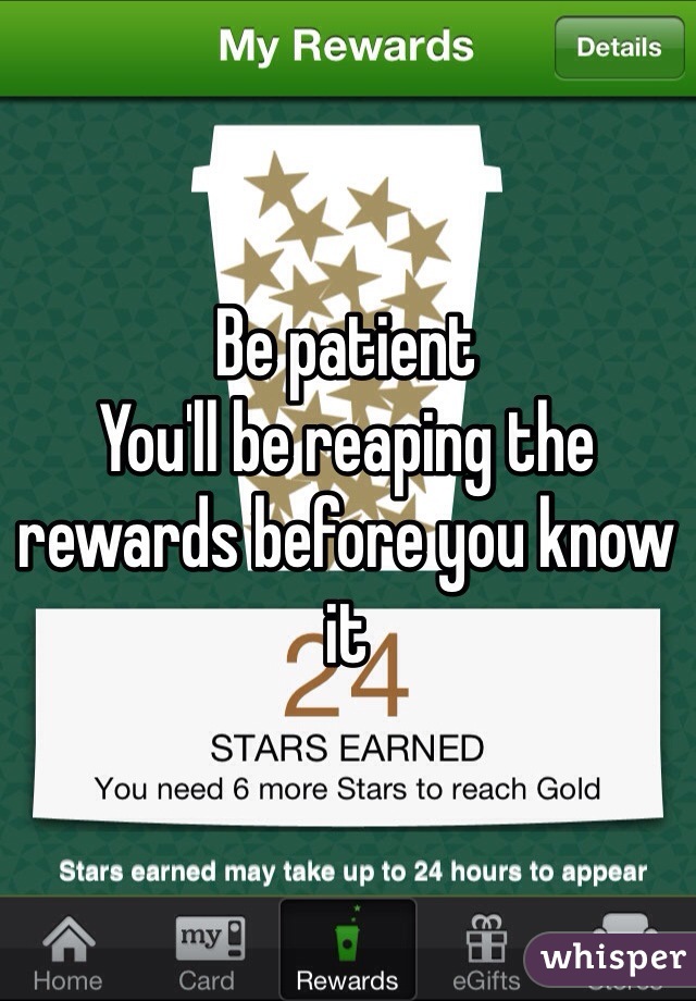 Be patient
You'll be reaping the rewards before you know it