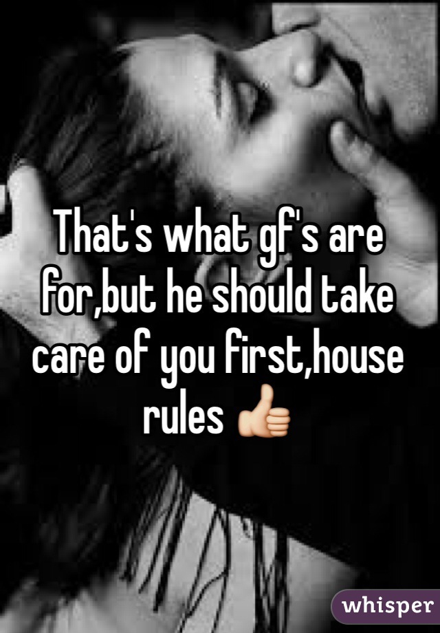 That's what gf's are for,but he should take care of you first,house rules 👍
