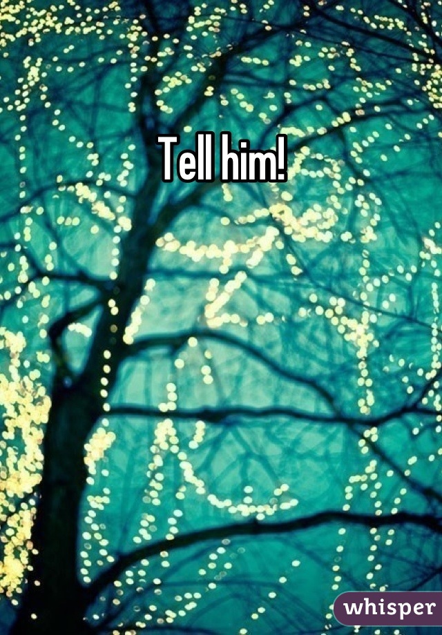 Tell him!