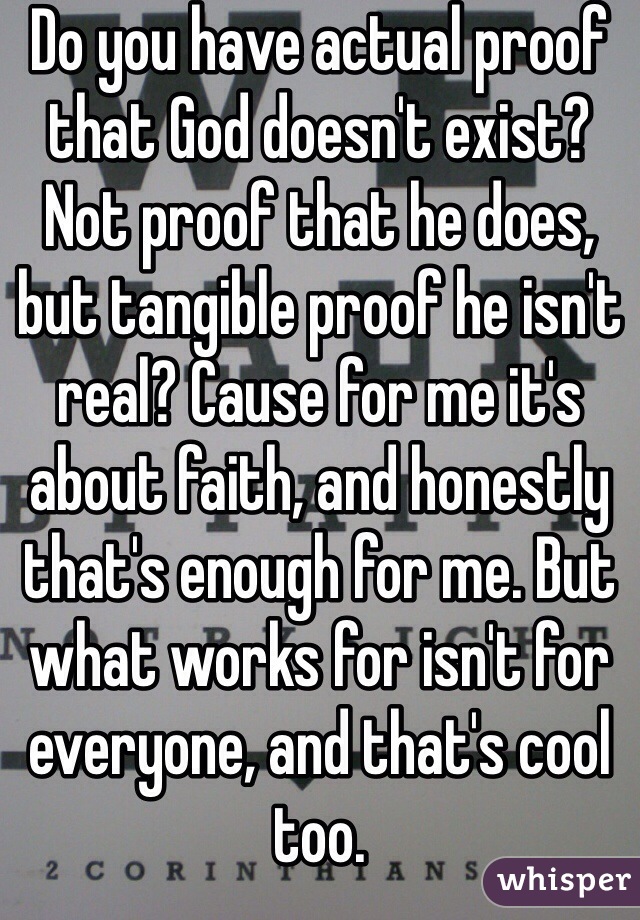 Do you have actual proof that God doesn't exist? Not proof that he does, but tangible proof he isn't real? Cause for me it's about faith, and honestly that's enough for me. But what works for isn't for everyone, and that's cool too.
