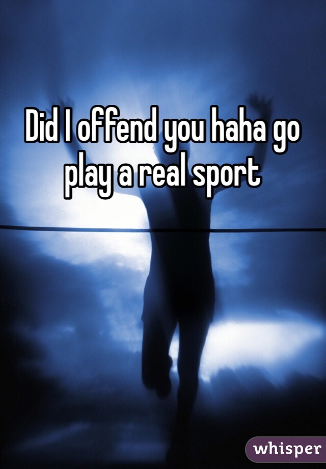 Did I offend you haha go play a real sport