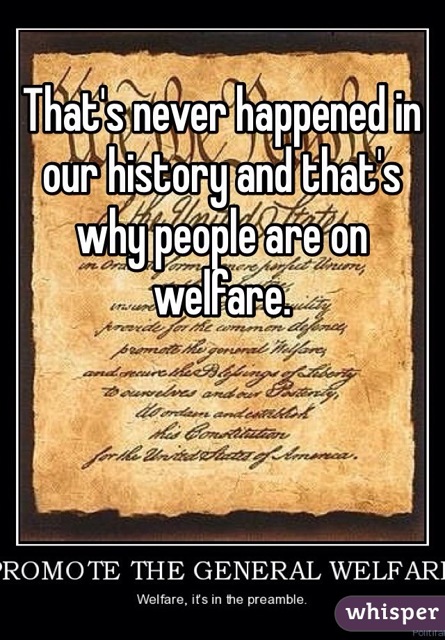 That's never happened in our history and that's why people are on welfare. 
