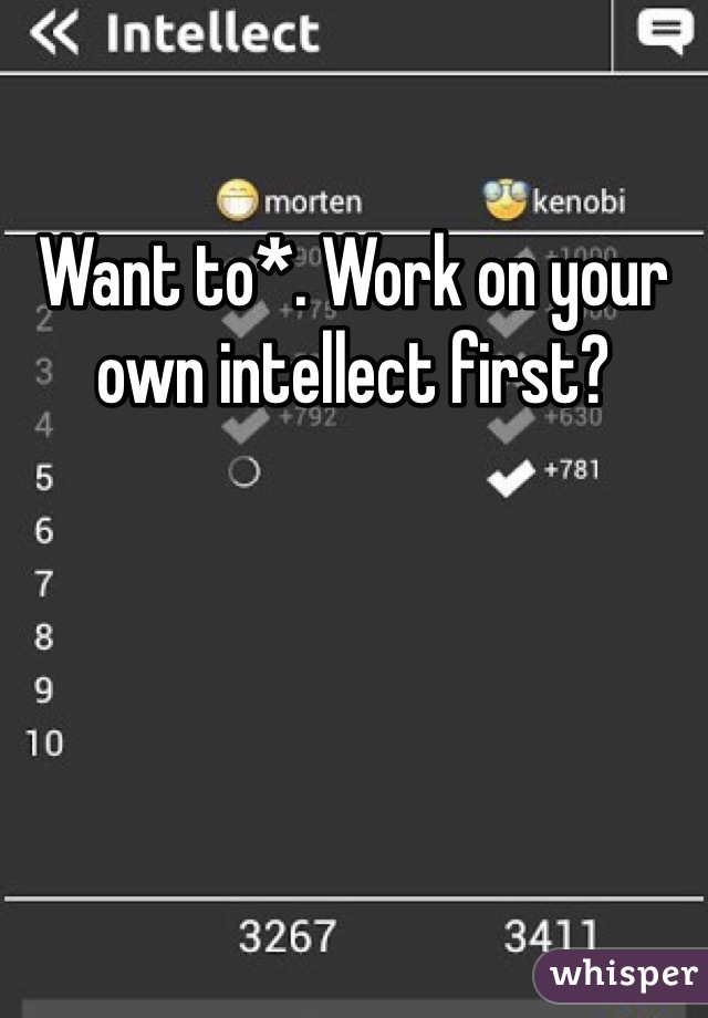 Want to*. Work on your own intellect first?