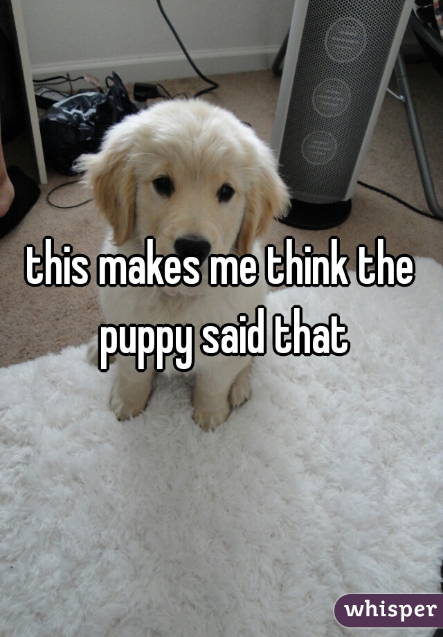 this makes me think the puppy said that
