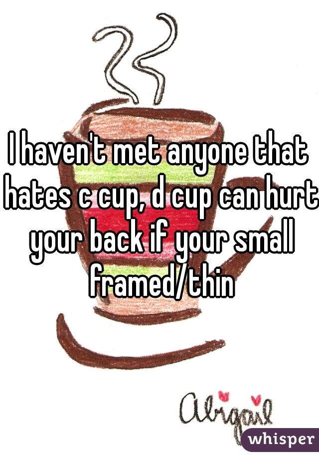 I haven't met anyone that hates c cup, d cup can hurt your back if your small framed/thin