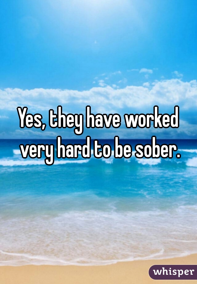 Yes, they have worked very hard to be sober.