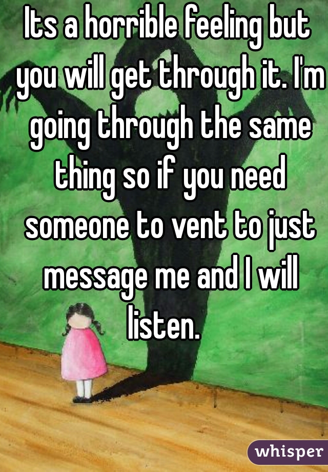 Its a horrible feeling but you will get through it. I'm going through the same thing so if you need someone to vent to just message me and I will listen.  