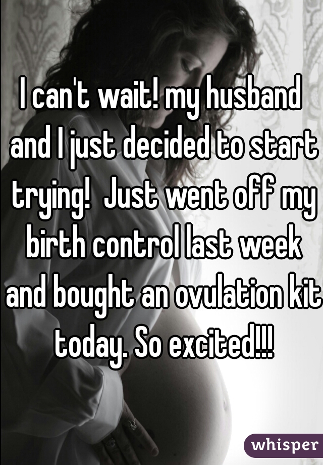 I can't wait! my husband and I just decided to start trying!  Just went off my birth control last week and bought an ovulation kit today. So excited!!!