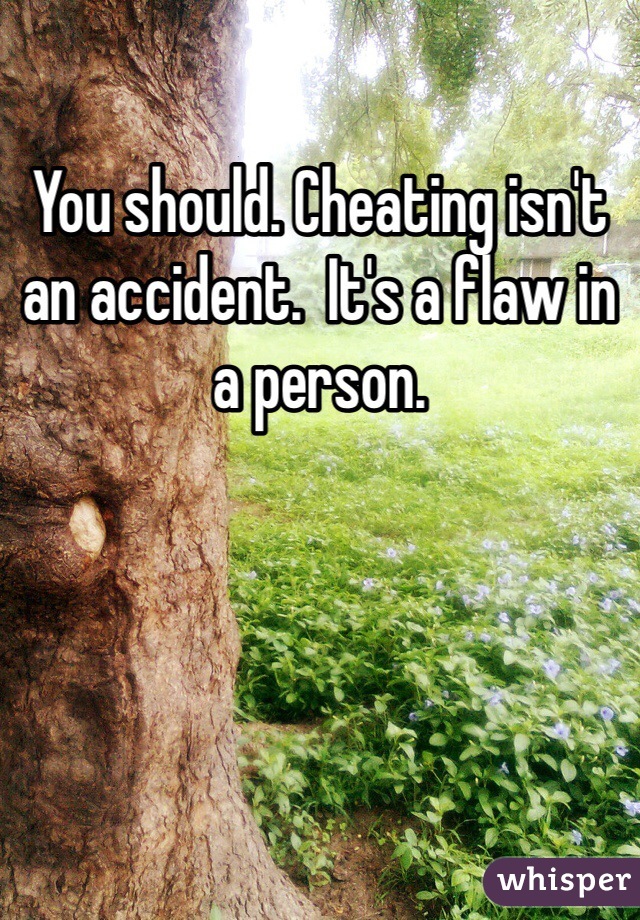 You should. Cheating isn't an accident.  It's a flaw in a person. 